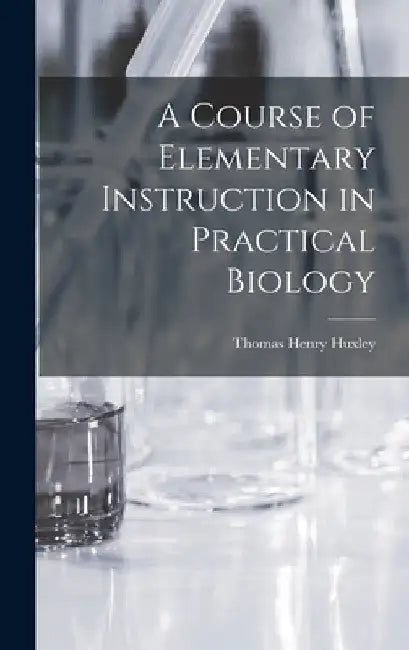A Course of Elementary Instruction in Practical Biology by Huxley Thomas Henry