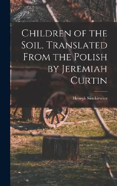 Children of the Soil, Translated From the Polish by Jeremiah Curtin by Sienkiewicz Henryk