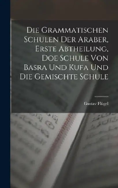 Die grammatischen Schulen der Araber, Erste Abtheilung, doe Schule von Basra und Kufa und die gemischte Schule by Flügel Gustav
