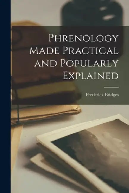 Phrenology Made Practical and Popularly Explained by Frederick Bridges