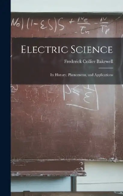 Electric Science; Its History, Phenomena, and Applications by Bakewell Frederick Collier