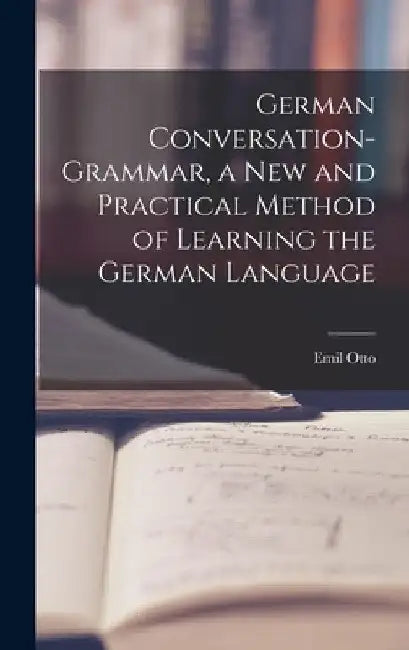 German Conversation-Grammar, a New and Practical Method of Learning the German Language by Otto Emil