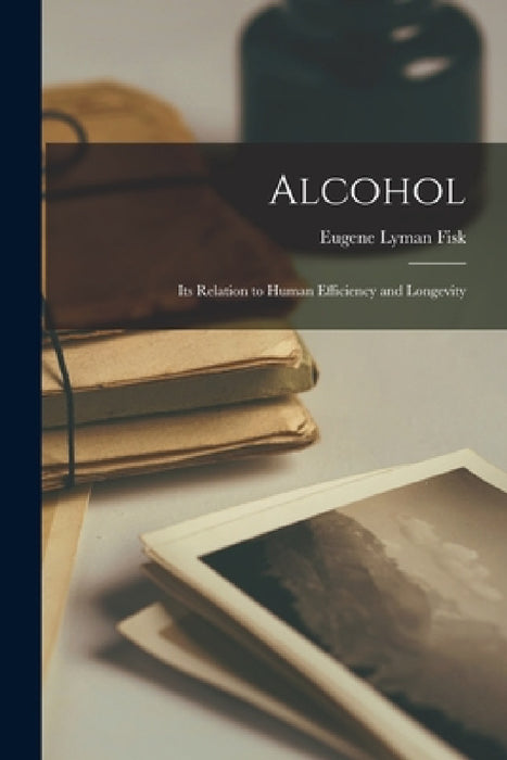 Alcohol: Its Relation to Human Efficiency and Longevity by Eugene Lyman Fisk
