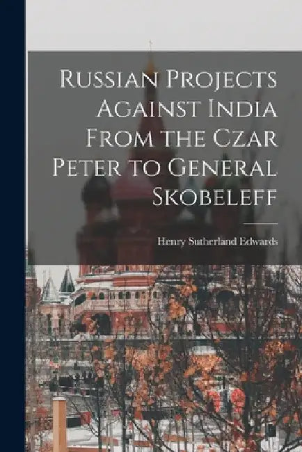 Russian Projects Against India From the Czar Peter to General Skobeleff by Henry Sutherland Edwards