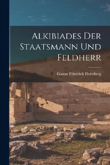 Alkibiades der Staatsmann und Feldherr by Gustav Friedrich Hertzberg