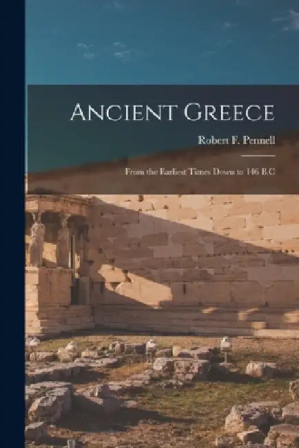 Ancient Greece: From the Earliest Times Down to 146 B.C by Robert F. Pennell