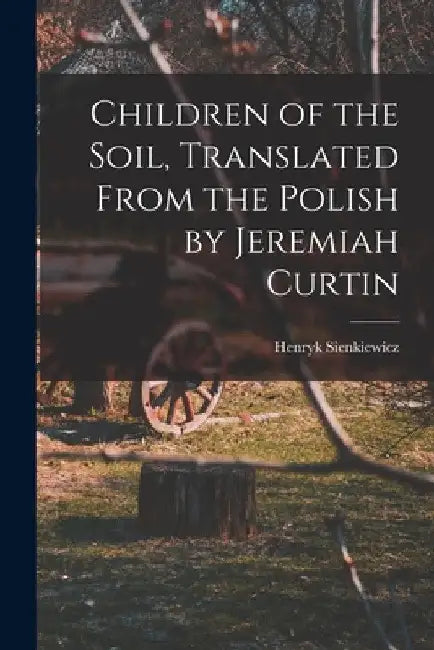 Children of the Soil, Translated From the Polish by Jeremiah Curtin by Sienkiewicz Henryk
