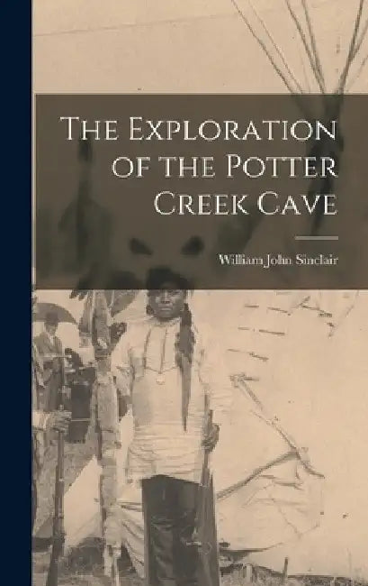The Exploration of the Potter Creek Cave by William John Sinclair