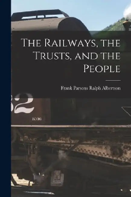 The Railways, the Trusts, and the People by Frank Parsons Ralph Albertson