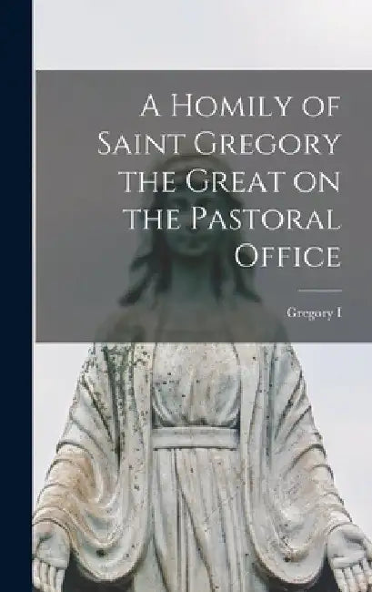 A Homily of Saint Gregory the Great on the Pastoral Office by Gregory I