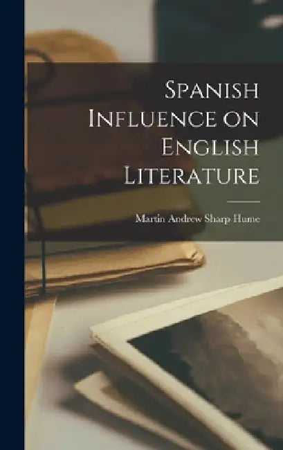 Spanish Influence on English Literature by Hume Martin Andrew Sharp