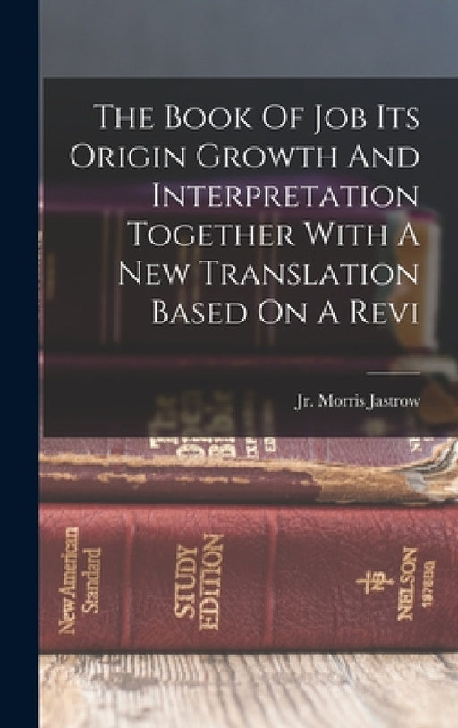 The Book Of Job Its Origin Growth And Interpretation Together With A New Translation Based On A Revi by Jr. Morris Jastrow