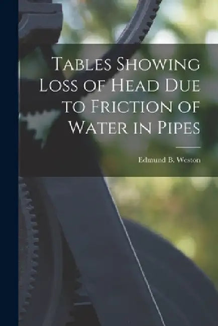 Tables Showing Loss of Head Due to Friction of Water in Pipes by Edmund B. Weston