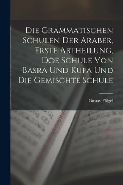 Die grammatischen Schulen der Araber, Erste Abtheilung, doe Schule von Basra und Kufa und die gemischte Schule by Flügel Gustav