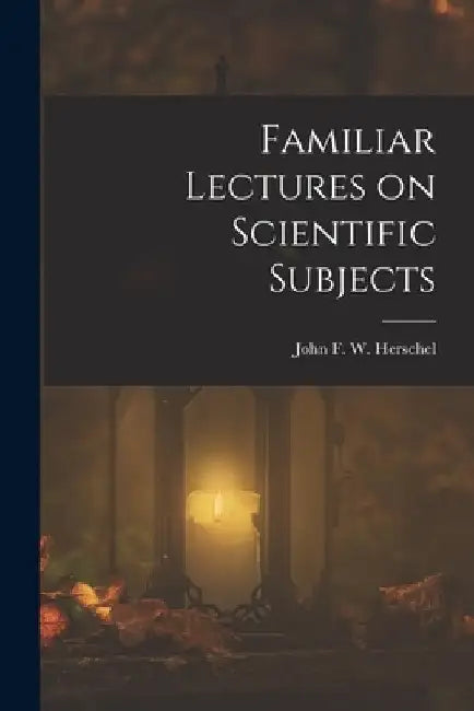 Familiar Lectures on Scientific Subjects by John F. W. (John Frederick William)