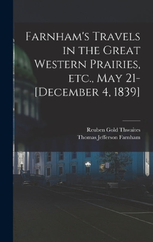 Farnham's Travels in the Great Western Prairies, etc., May 21-[December 4, 1839] by Reuben Gold Thwaites, Thomas Jefferson Farnham
