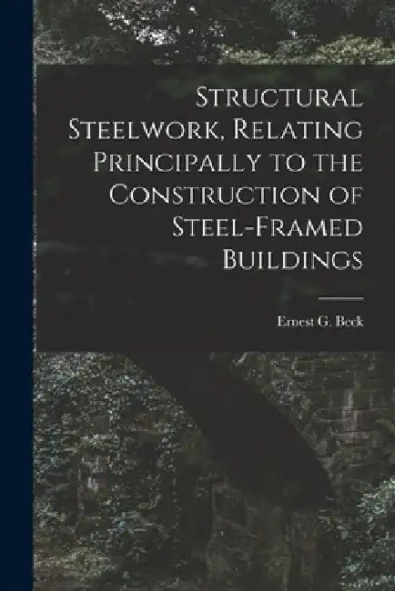 Structural Steelwork, Relating Principally to the Construction of Steel-Framed Buildings by Beck Ernest G