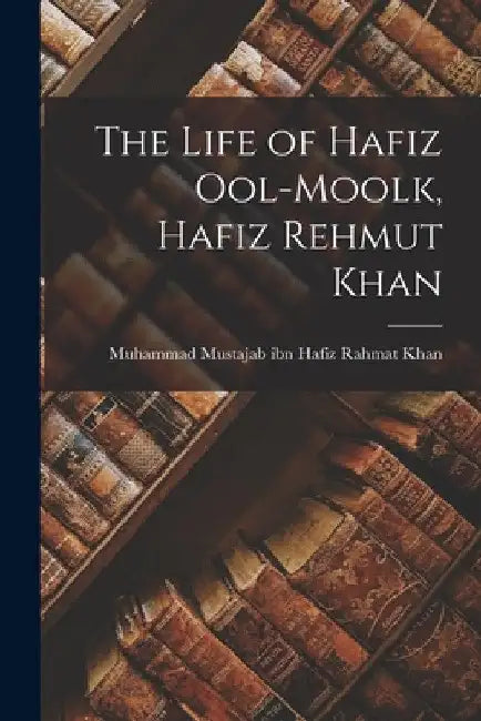The Life of Hafiz Ool-Moolk, Hafiz Rehmut Khan by Muham Mustajab Ibn Hafiz Rahmat Khan
