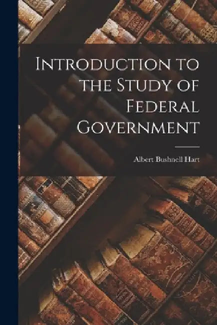 Introduction to the Study of Federal Government by Albert Bushnell Hart