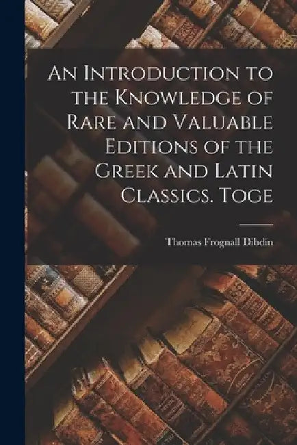 An Introduction to the Knowledge of Rare and Valuable Editions of the Greek and Latin Classics. Toge by Thomas Frognall Dibdin