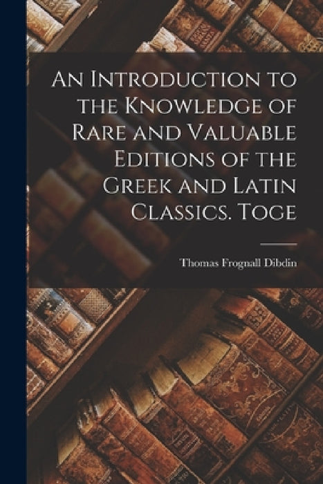 An Introduction to the Knowledge of Rare and Valuable Editions of the Greek and Latin Classics. Toge by Thomas Frognall Dibdin