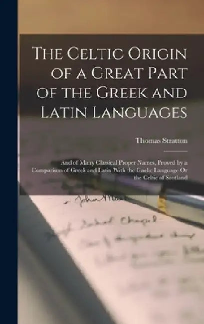 The Celtic Origin of a Great Part of the Greek and Latin Languages: And of Many Classical Proper Names, Proved by a Comparison of Greek and Latin With by Thomas Stratton
