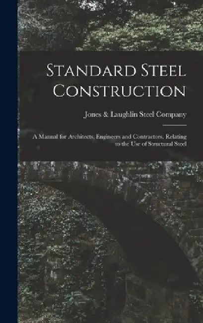 Standard Steel Construction: A Manual for Architects, Engineers and Contractors, Relating to the Use of Structural Steel by Jones & Laughlin Steel Company