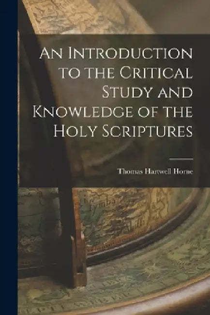 An Introduction to the Critical Study and Knowledge of the Holy Scriptures by Thomas Hartwell Horne