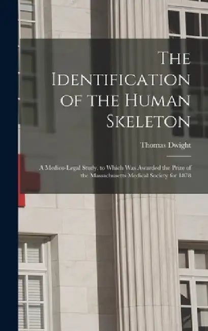 The Identification of the Human Skeleton: A Medico-Legal Study. to Which Was Awarded the Prize of the Massachusetts Medical Society for 1878 by Thomas Dwight