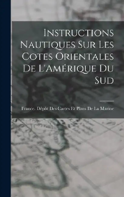 Instructions Nautiques Sur Les Cotes Orientales De L'Amérique Du Sud by France Dépôt Des Cartes Et Plans de L