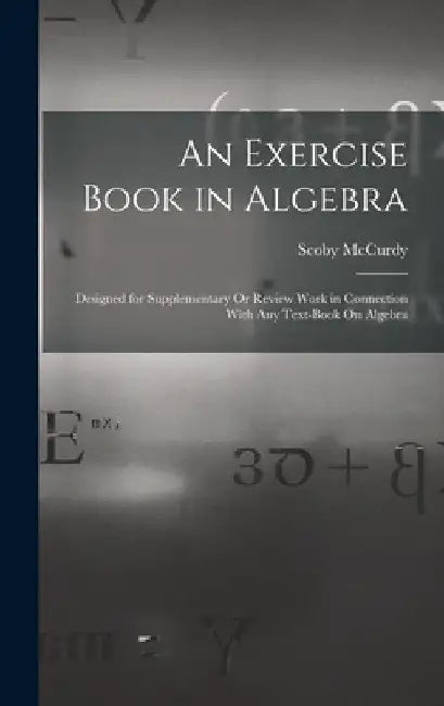 An Exercise Book in Algebra: Designed for Supplementary Or Review Work in Connection With Any Text-Book On Algebra by Scoby McCurdy
