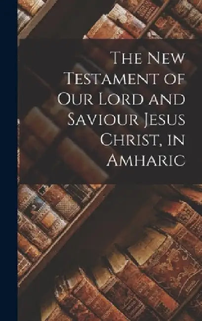 The New Testament of Our Lord and Saviour Jesus Christ, in Amharic by Anonymous