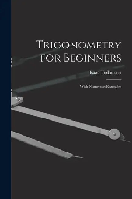 Trigonometry for Beginners: With Numerous Examples by Isaac Todhunter