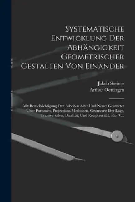 Systematische Entwicklung Der Abhängigkeit Geometrischer Gestalten Von Einander: Mit Berücksichtigung Der Arbeiten Alter Und Neuer Geometer Über Poris by Jakob Steiner