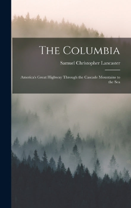 The Columbia: America's Great Highway Through the Cascade Mountains to the Sea by Samuel Christopher Lancaster