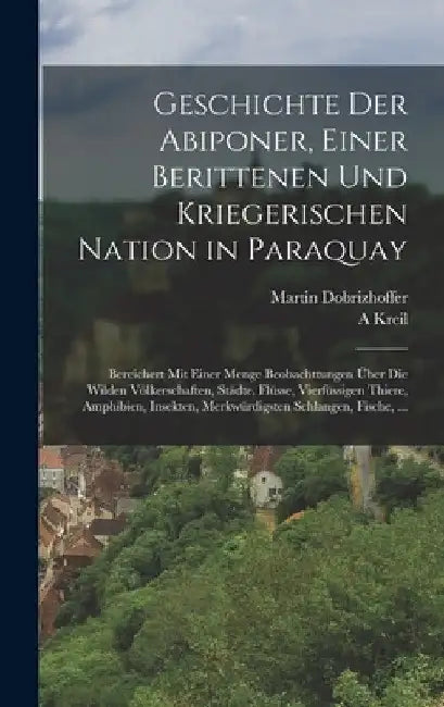 Geschichte Der Abiponer, Einer Berittenen Und Kriegerischen Nation in Paraquay: Bereichert Mit Einer Menge Beobachttungen Über Die Wilden Völkerschaft by Martin Dobrizhoffer