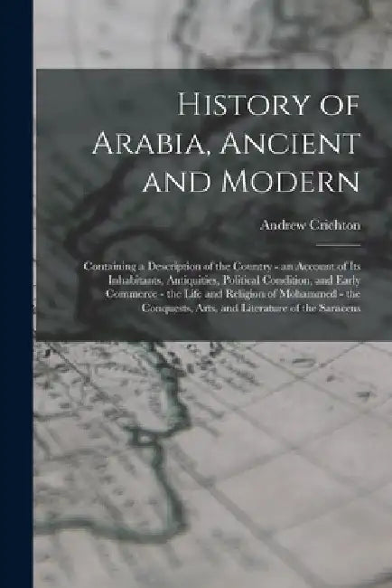 History of Arabia, Ancient and Modern: Containing a Description of the Country - an Account of Its Inhabitants, Antiquities, Political Condition, and by Andrew Crichton