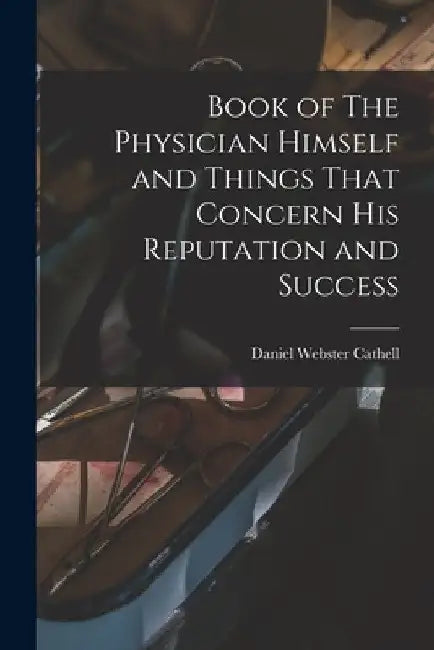 Book of The Physician Himself and Things That Concern His Reputation and Success by Daniel Webster Cathell