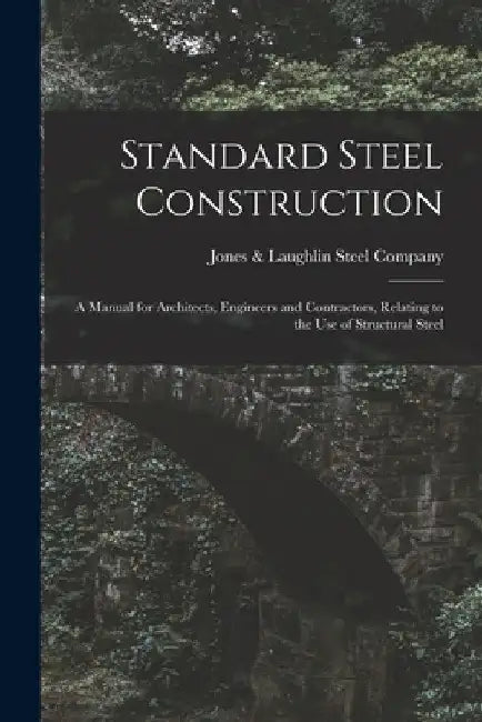 Standard Steel Construction: A Manual for Architects, Engineers and Contractors, Relating to the Use of Structural Steel by Jones & Laughlin Steel Company