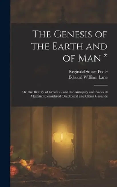 The Genesis of the Earth and of Man *: Or, the History of Creation, and the Antiquity and Races of Mankind Considered On Biblical and Other Grounds by Reginald Stuart Poole