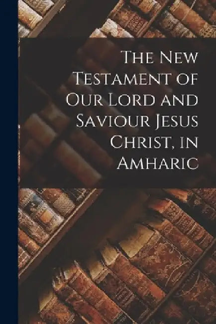 The New Testament of Our Lord and Saviour Jesus Christ, in Amharic by Anonymous