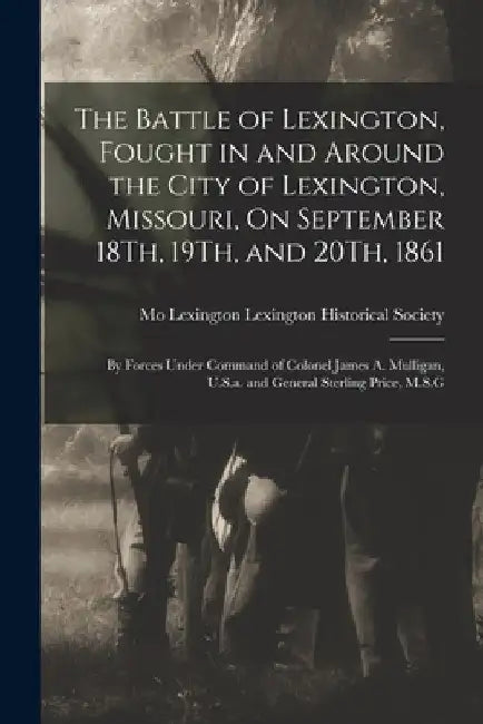 The Battle of Lexington, Fought in and Around the City of Lexington, Missouri, On September 18Th, 19Th, and 20Th, 1861: By Forces Under Command of Col by Lexingt Lexington Historical Society