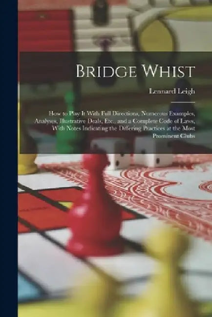 Bridge Whist; How to Play It With Full Directions, Numerous Examples, Analyses, Illustrative Deals, Etc., and a Complete Code of Laws, With Notes Indi by Lennard Leigh