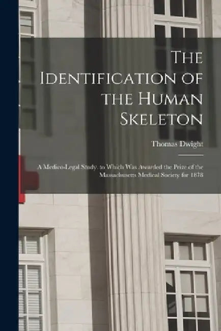 The Identification of the Human Skeleton: A Medico-Legal Study. to Which Was Awarded the Prize of the Massachusetts Medical Society for 1878 by Thomas Dwight