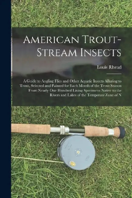 American Trout-Stream Insects: A Guide to Angling Flies and Other Aquatic Insects Alluring to Trout, Selected and Painted for Each Month of the Trout by Louis Rhead