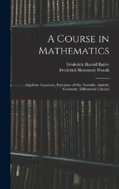 A Course in Mathematics: Algebraic Equations, Functions of One Variable, Analytic Geometry, Differential Calculus by Frederick Harold Bailey