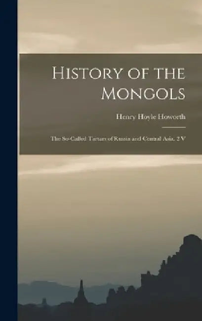 History of the Mongols: The So-Called Tartars of Russia and Central Asia. 2 V by Henry Hoyle Howorth