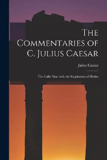 The Commentaries of C. Julius Caesar: The Gallic War. with the Supplement of Hirtius by Julius Caesar