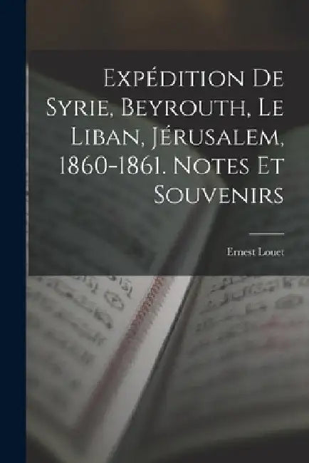 Expédition De Syrie, Beyrouth, Le Liban, Jérusalem, 1860-1861. Notes Et Souvenirs by Ernest Louet