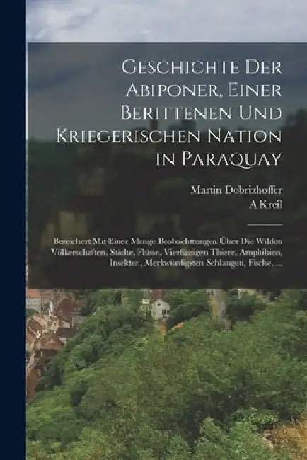 Geschichte Der Abiponer, Einer Berittenen Und Kriegerischen Nation in Paraquay: Bereichert Mit Einer Menge Beobachttungen Über Die Wilden Völkerschaft by Martin Dobrizhoffer